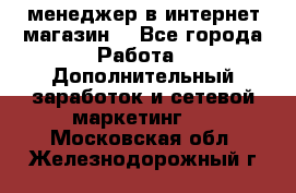  менеджер в интернет магазин  - Все города Работа » Дополнительный заработок и сетевой маркетинг   . Московская обл.,Железнодорожный г.